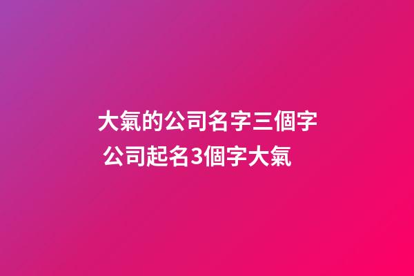 大氣的公司名字三個字 公司起名3個字大氣-第1張-公司起名-玄機派